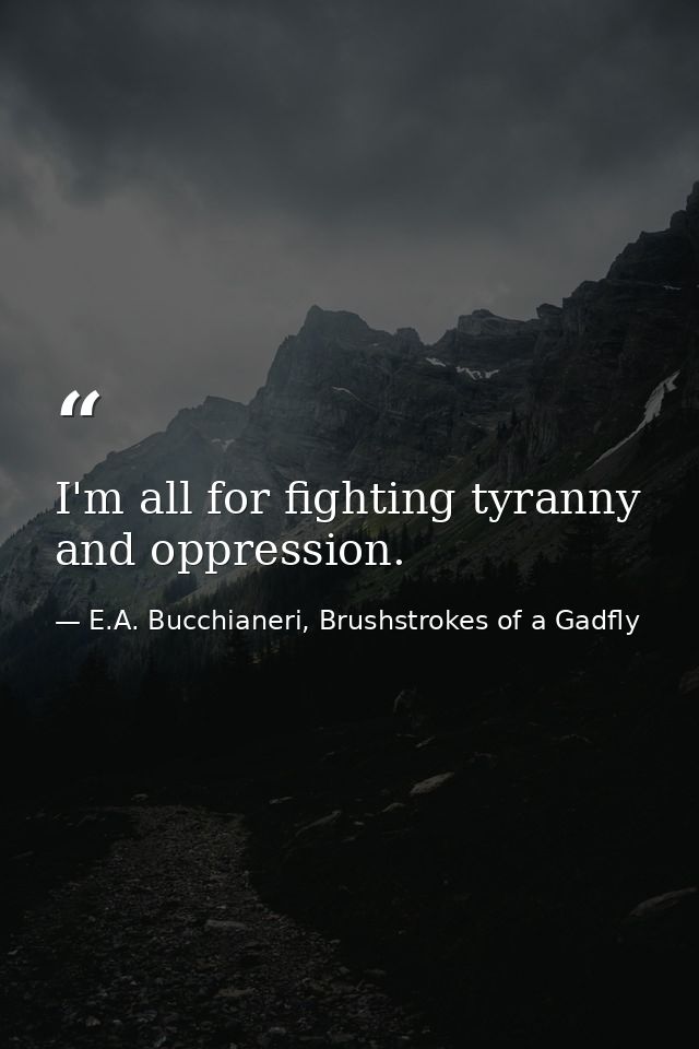 I'm all for fighting tyranny and oppression. — E.A. Bucchianeri, Brushstrokes of a Gadfly