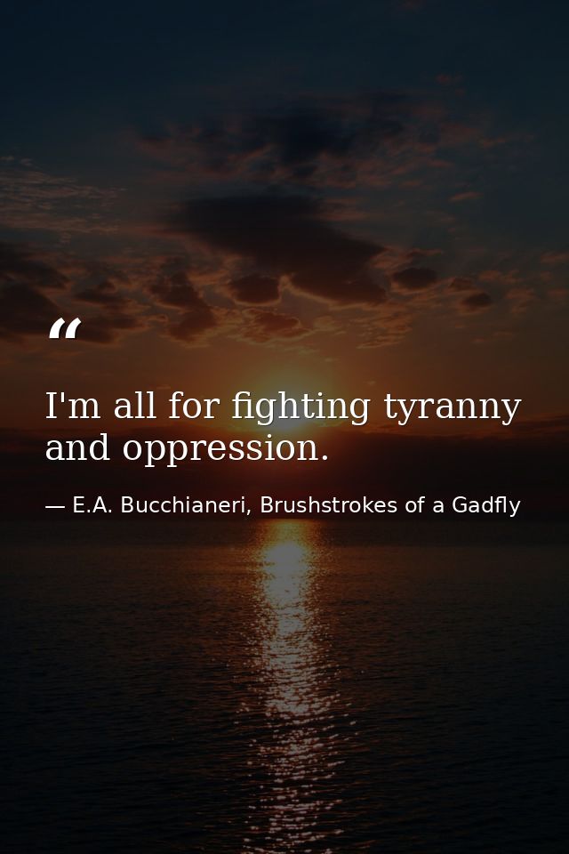 I'm all for fighting tyranny and oppression. — E.A. Bucchianeri, Brushstrokes of a Gadfly