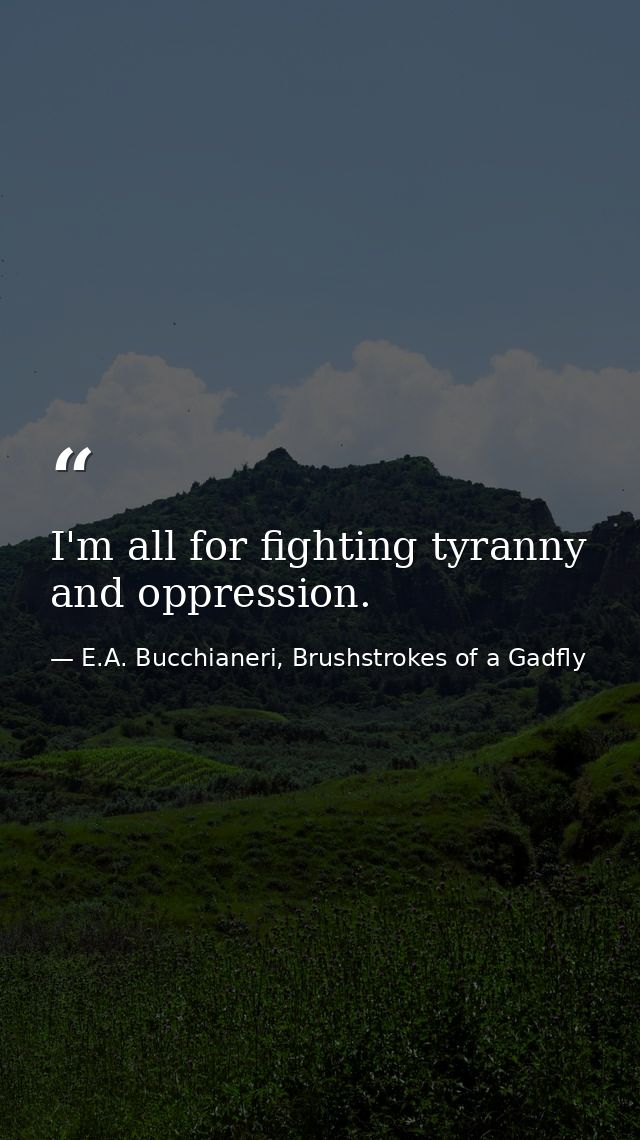 I'm all for fighting tyranny and oppression. — E.A. Bucchianeri, Brushstrokes of a Gadfly