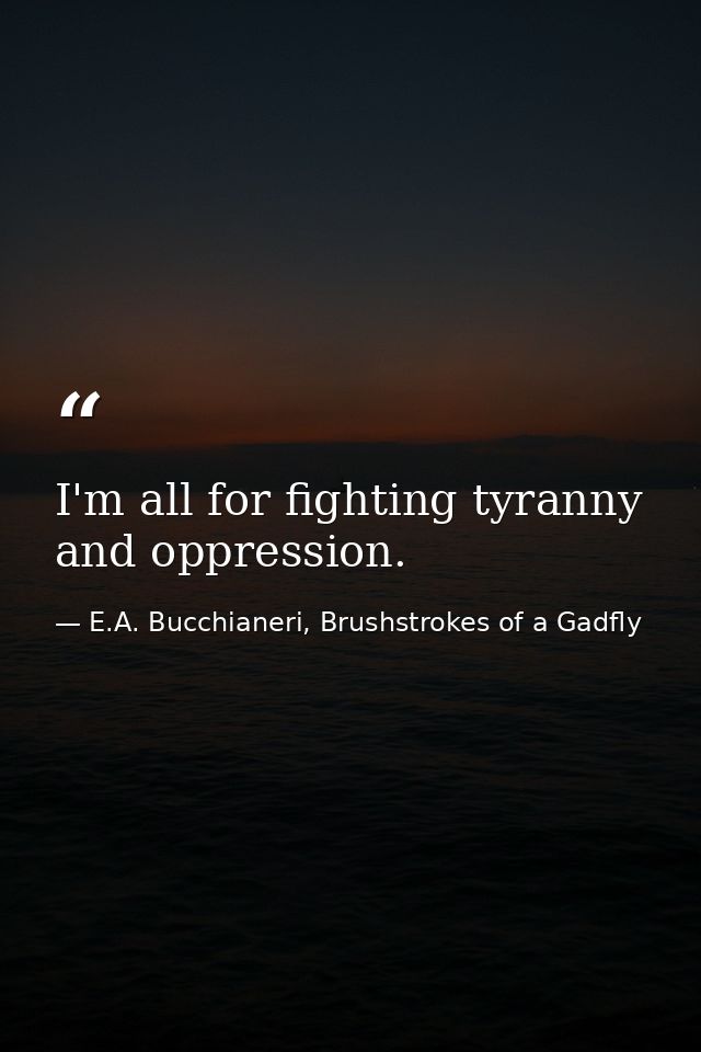 I'm all for fighting tyranny and oppression. — E.A. Bucchianeri, Brushstrokes of a Gadfly