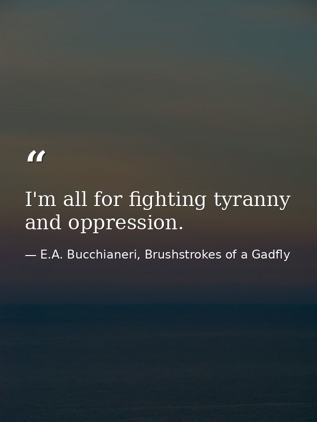 I'm all for fighting tyranny and oppression. — E.A. Bucchianeri, Brushstrokes of a Gadfly