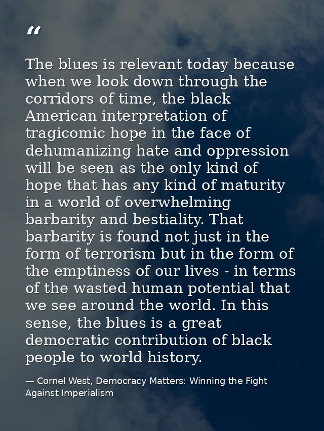 The blues is relevant today because when we look down through the corridors of time, the black American interpretation o — Cornel West, Democracy Matters: Winning the Fight Against Imperialism