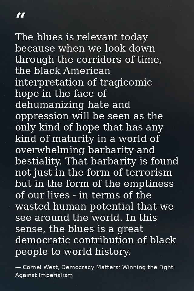 The blues is relevant today because when we look down through the corridors of time, the black American interpretation o — Cornel West, Democracy Matters: Winning the Fight Against Imperialism