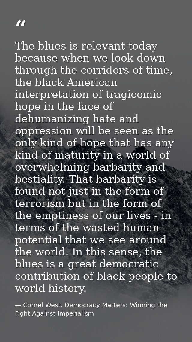 The blues is relevant today because when we look down through the corridors of time, the black American interpretation o — Cornel West, Democracy Matters: Winning the Fight Against Imperialism