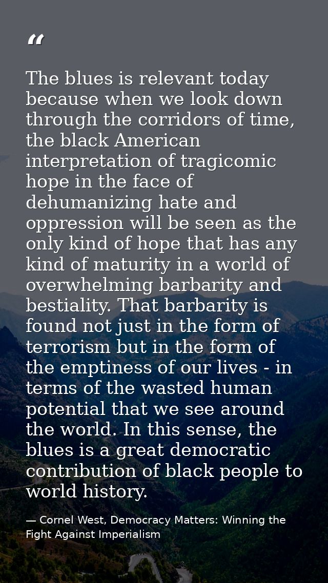 The blues is relevant today because when we look down through the corridors of time, the black American interpretation o — Cornel West, Democracy Matters: Winning the Fight Against Imperialism