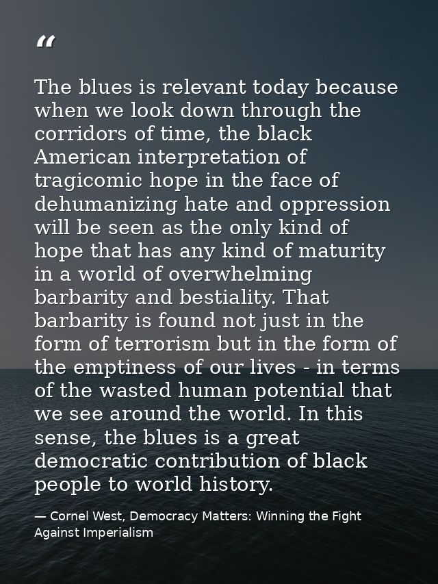 The blues is relevant today because when we look down through the corridors of time, the black American interpretation o — Cornel West, Democracy Matters: Winning the Fight Against Imperialism