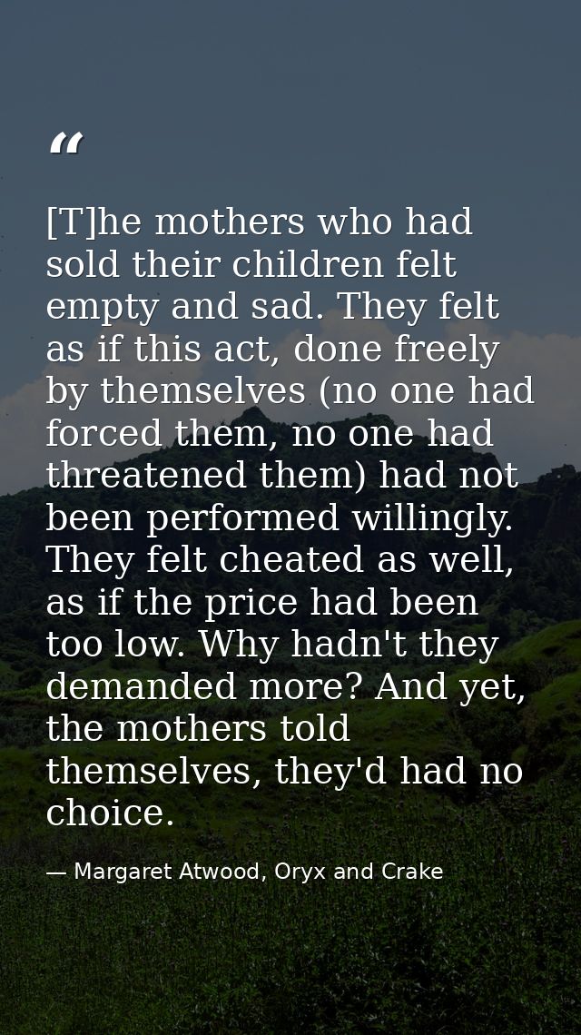 [T]he mothers who had sold their children felt empty and sad. They felt as if this act, done freely by themselves (no on — Margaret Atwood, Oryx and Crake