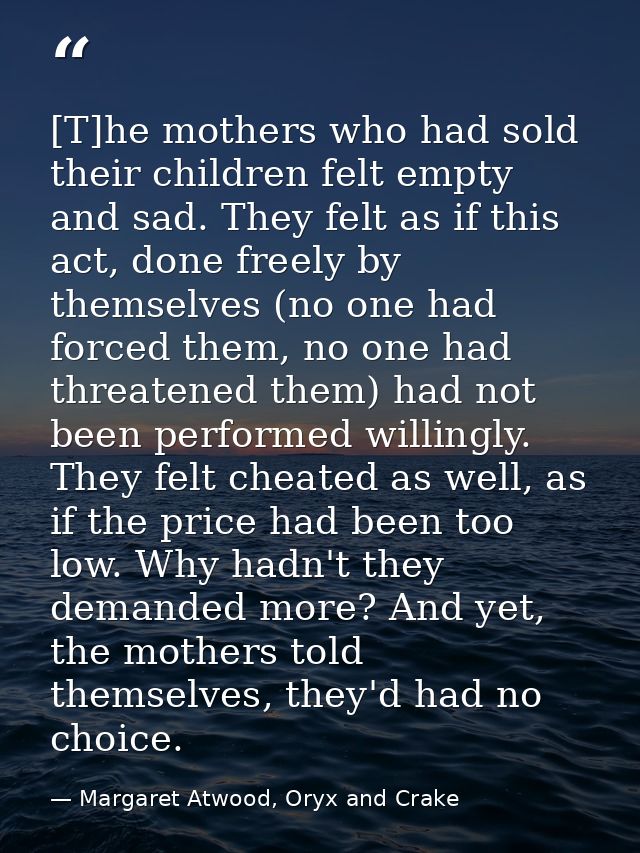 [T]he mothers who had sold their children felt empty and sad. They felt as if this act, done freely by themselves (no on — Margaret Atwood, Oryx and Crake