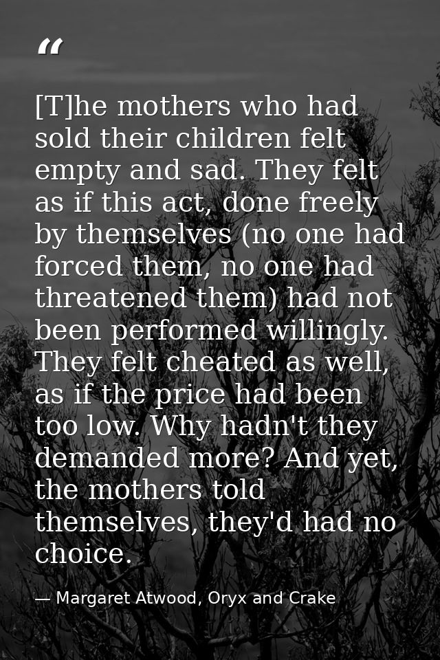 [T]he mothers who had sold their children felt empty and sad. They felt as if this act, done freely by themselves (no on — Margaret Atwood, Oryx and Crake