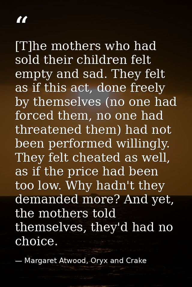[T]he mothers who had sold their children felt empty and sad. They felt as if this act, done freely by themselves (no on — Margaret Atwood, Oryx and Crake