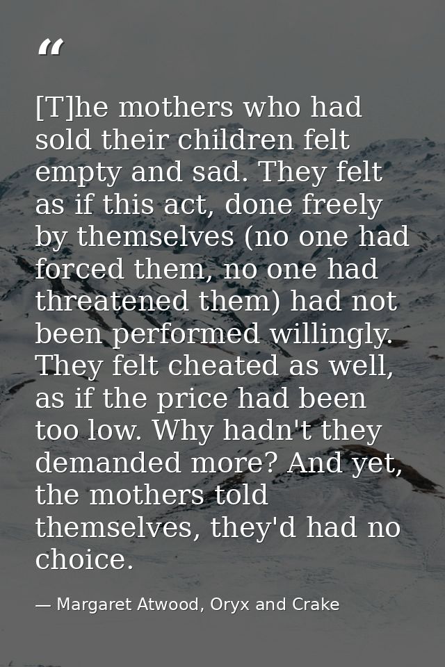 [T]he mothers who had sold their children felt empty and sad. They felt as if this act, done freely by themselves (no on — Margaret Atwood, Oryx and Crake