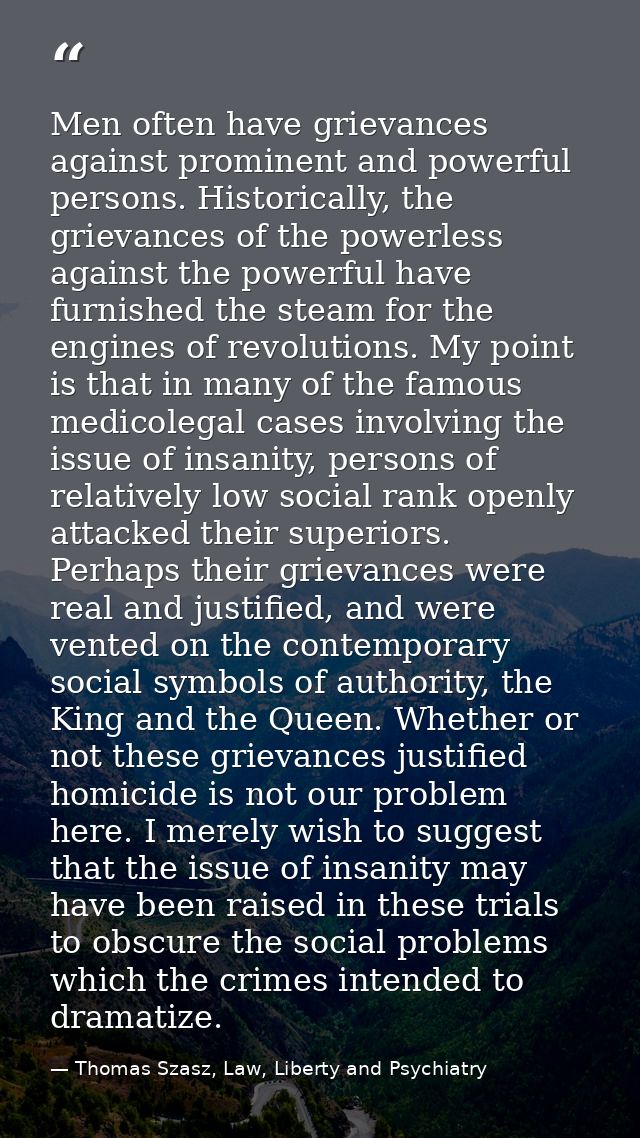 Men often have grievances against prominent and powerful persons. Historically, the grievances of the powerless against  — Thomas Szasz, Law, Liberty and Psychiatry