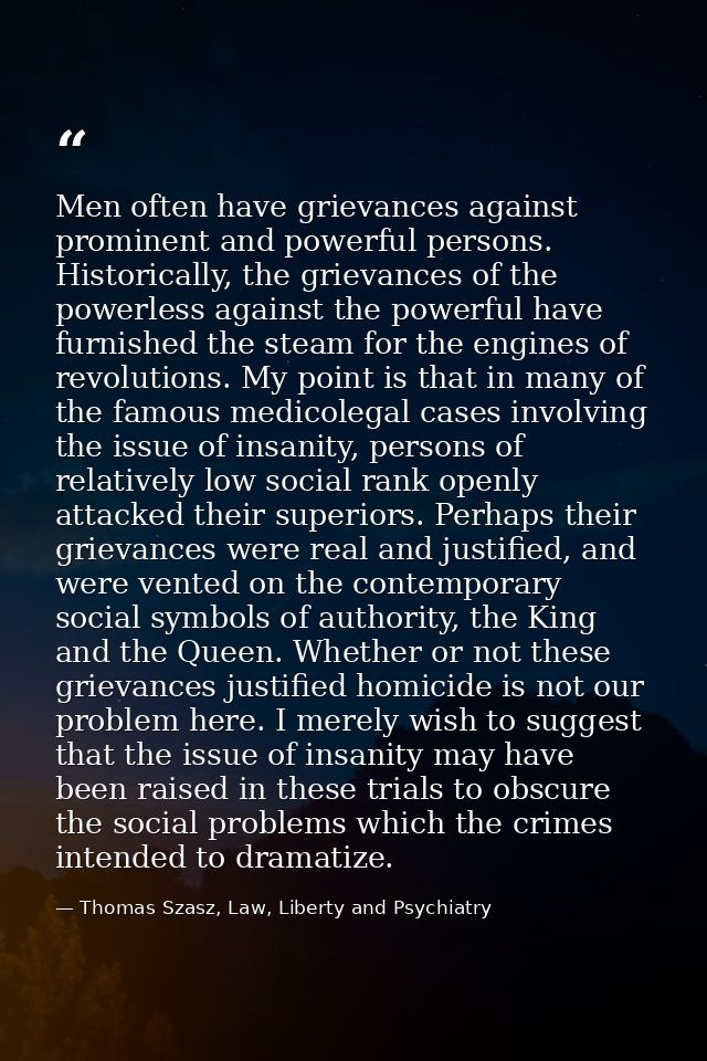 Men often have grievances against prominent and powerful persons. Historically, the grievances of the powerless against  — Thomas Szasz, Law, Liberty and Psychiatry