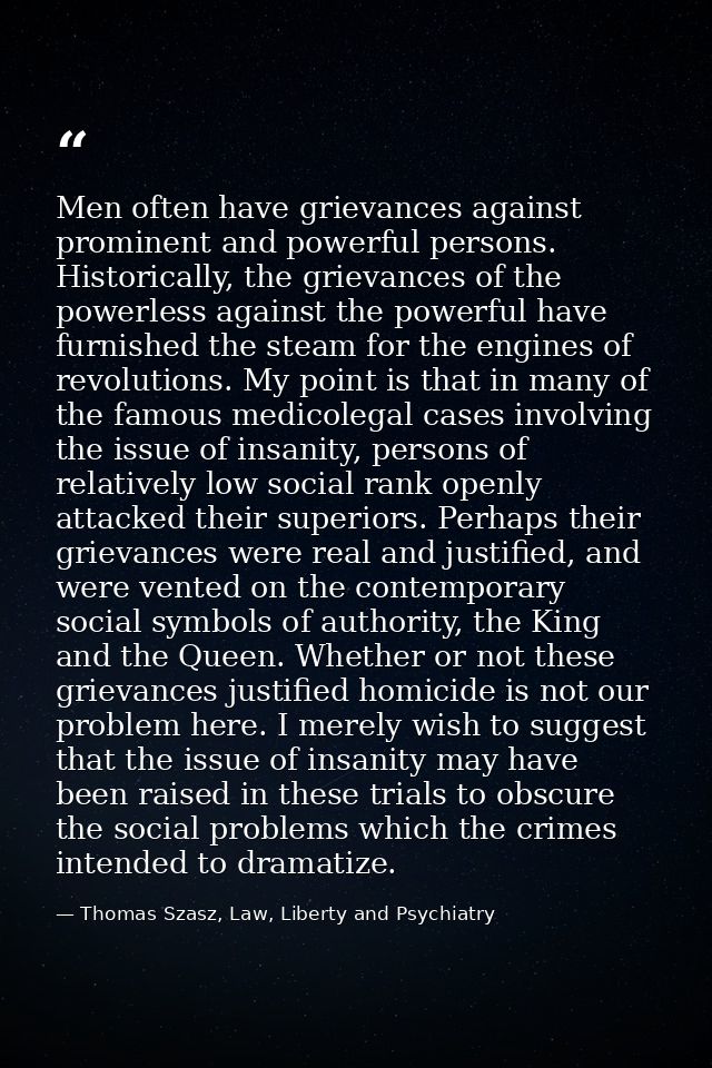 Men often have grievances against prominent and powerful persons. Historically, the grievances of the powerless against  — Thomas Szasz, Law, Liberty and Psychiatry