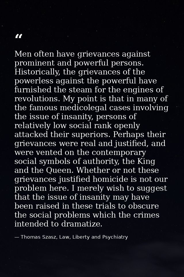 Men often have grievances against prominent and powerful persons. Historically, the grievances of the powerless against  — Thomas Szasz, Law, Liberty and Psychiatry