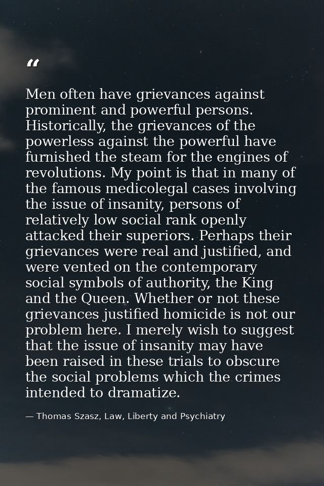 Men often have grievances against prominent and powerful persons. Historically, the grievances of the powerless against  — Thomas Szasz, Law, Liberty and Psychiatry