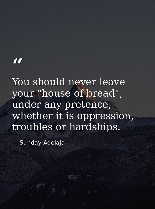 You should never leave your "house of bread", under any pretence, whether it is oppression, troubles or hardships. — Sunday Adelaja