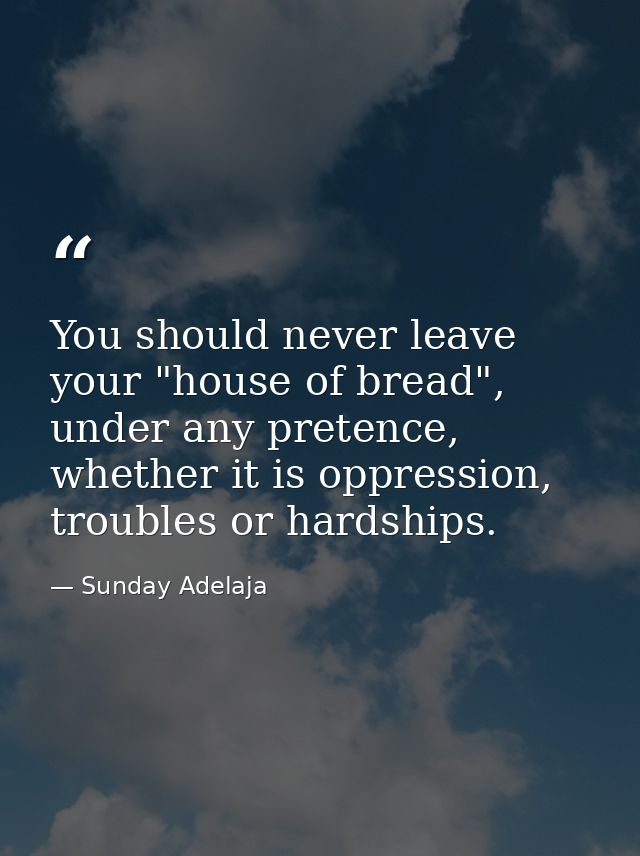 You should never leave your "house of bread", under any pretence, whether it is oppression, troubles or hardships. — Sunday Adelaja