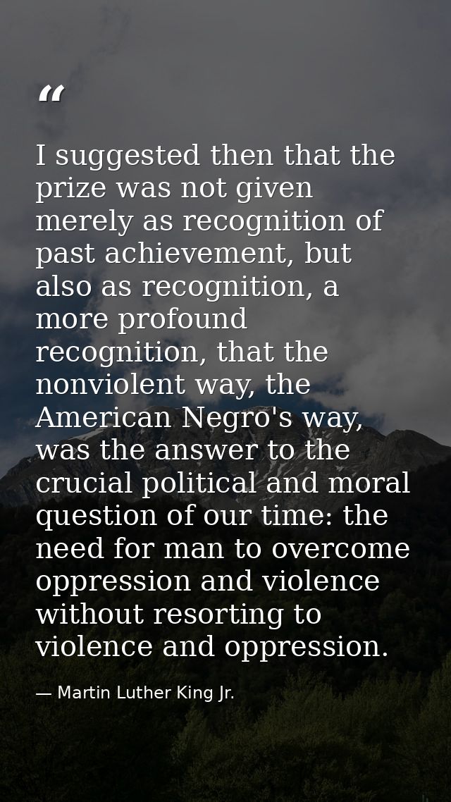 I suggested then that the prize was not given merely as recognition of past achievement, but also as recognition, a more — Martin Luther King Jr.