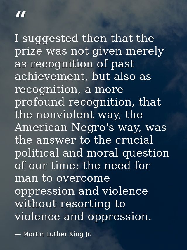 I suggested then that the prize was not given merely as recognition of past achievement, but also as recognition, a more — Martin Luther King Jr.