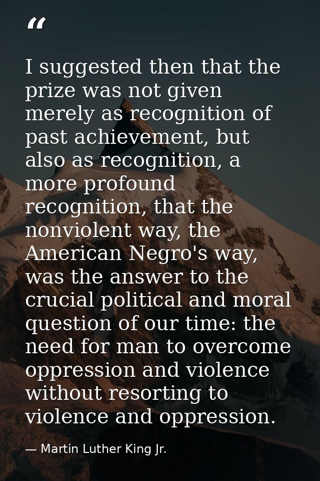 I suggested then that the prize was not given merely as recognition of past achievement, but also as recognition, a more — Martin Luther King Jr.