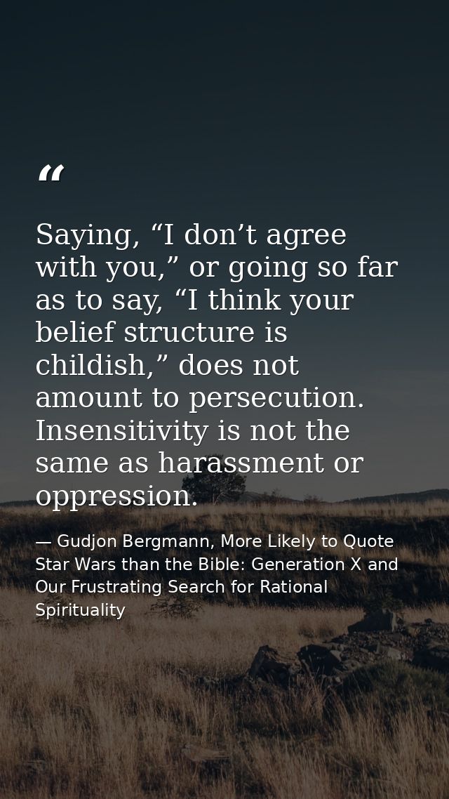 Saying, “I don’t agree with you,” or going so far as to say, “I think your belief structure is childish,” does not amoun — Gudjon Bergmann, More Likely to Quote Star Wars than the Bible: Generation X and Our Frustrating Search for Rational Spirituality