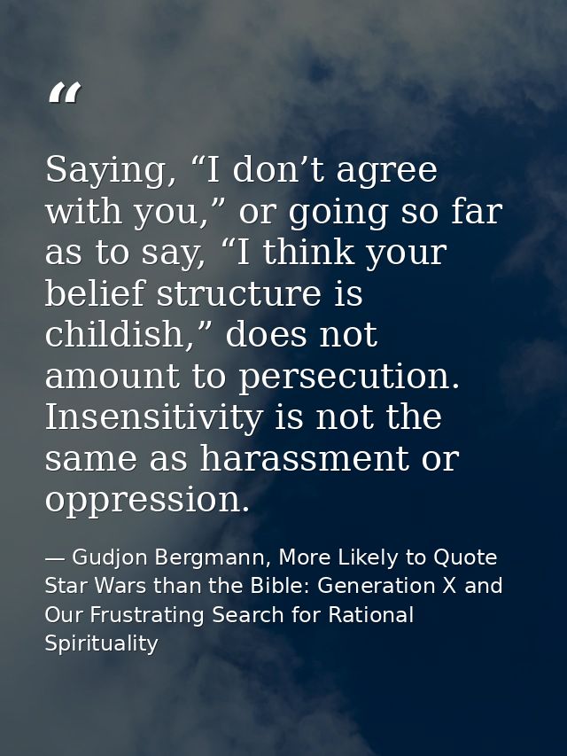 Saying, “I don’t agree with you,” or going so far as to say, “I think your belief structure is childish,” does not amoun — Gudjon Bergmann, More Likely to Quote Star Wars than the Bible: Generation X and Our Frustrating Search for Rational Spirituality