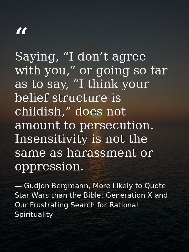 Saying, “I don’t agree with you,” or going so far as to say, “I think your belief structure is childish,” does not amoun — Gudjon Bergmann, More Likely to Quote Star Wars than the Bible: Generation X and Our Frustrating Search for Rational Spirituality