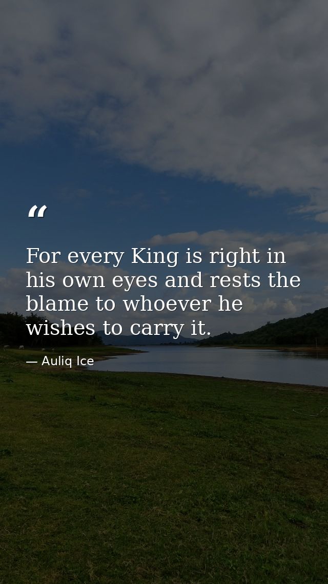 For every King is right in his own eyes and rests the blame to whoever he wishes to carry it. — Auliq Ice