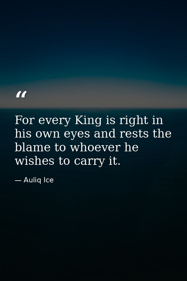 For every King is right in his own eyes and rests the blame to whoever he wishes to carry it. — Auliq Ice