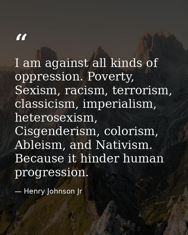 I am against all kinds of oppression. Poverty, Sexism, racism, terrorism, classicism, imperialism, heterosexism, Cisgend — Henry Johnson Jr