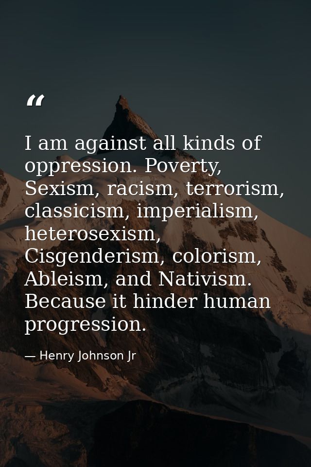I am against all kinds of oppression. Poverty, Sexism, racism, terrorism, classicism, imperialism, heterosexism, Cisgend — Henry Johnson Jr