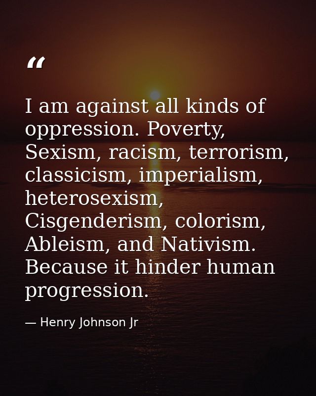 I am against all kinds of oppression. Poverty, Sexism, racism, terrorism, classicism, imperialism, heterosexism, Cisgend — Henry Johnson Jr