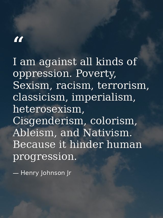 I am against all kinds of oppression. Poverty, Sexism, racism, terrorism, classicism, imperialism, heterosexism, Cisgend — Henry Johnson Jr