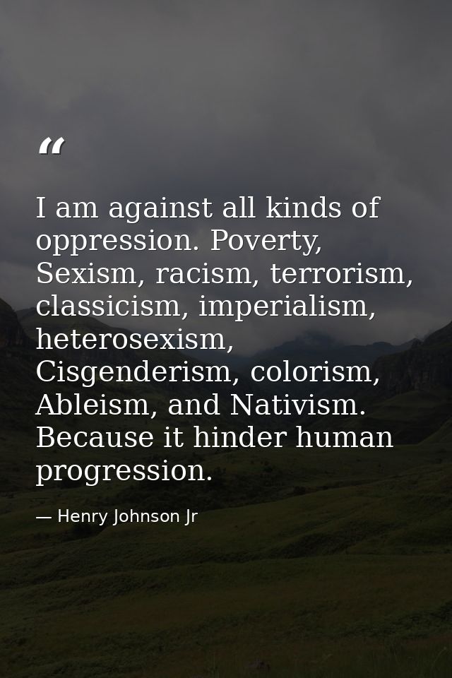 I am against all kinds of oppression. Poverty, Sexism, racism, terrorism, classicism, imperialism, heterosexism, Cisgend — Henry Johnson Jr