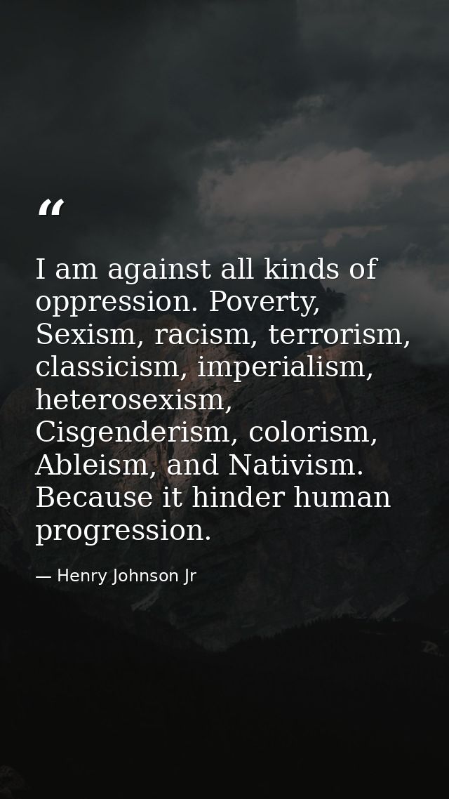 I am against all kinds of oppression. Poverty, Sexism, racism, terrorism, classicism, imperialism, heterosexism, Cisgend — Henry Johnson Jr