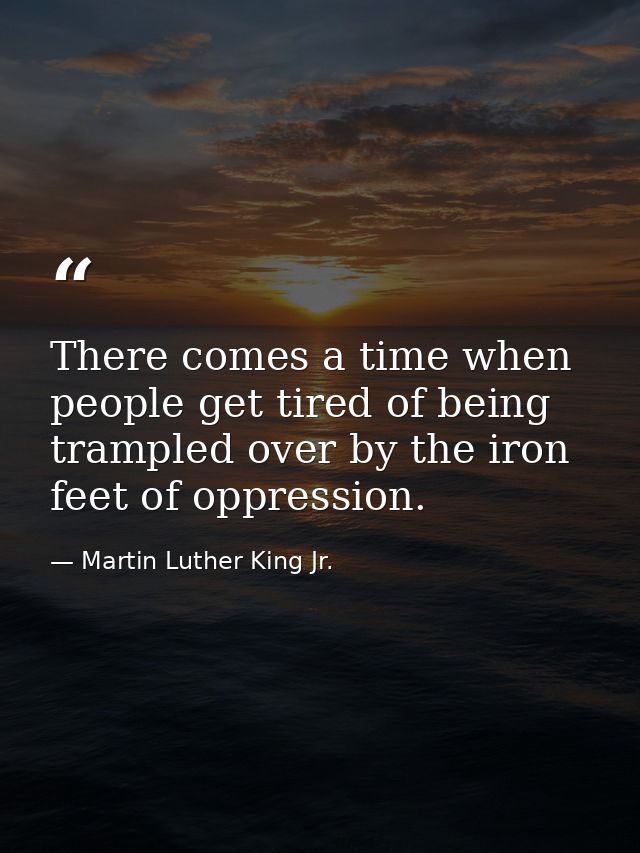 There comes a time when people get tired of being trampled over by the iron feet of oppression. — Martin Luther King Jr.
