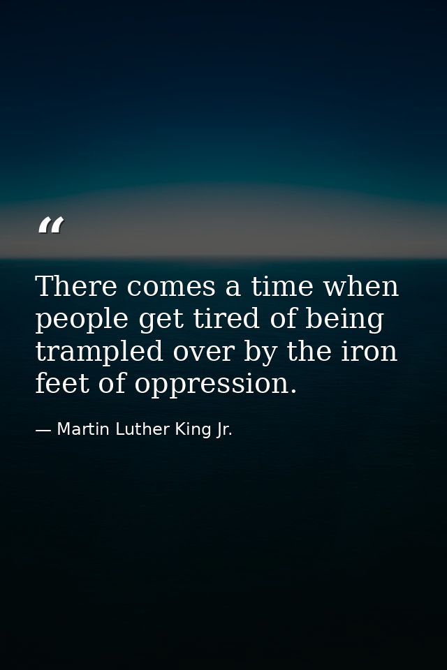 There comes a time when people get tired of being trampled over by the iron feet of oppression. — Martin Luther King Jr.