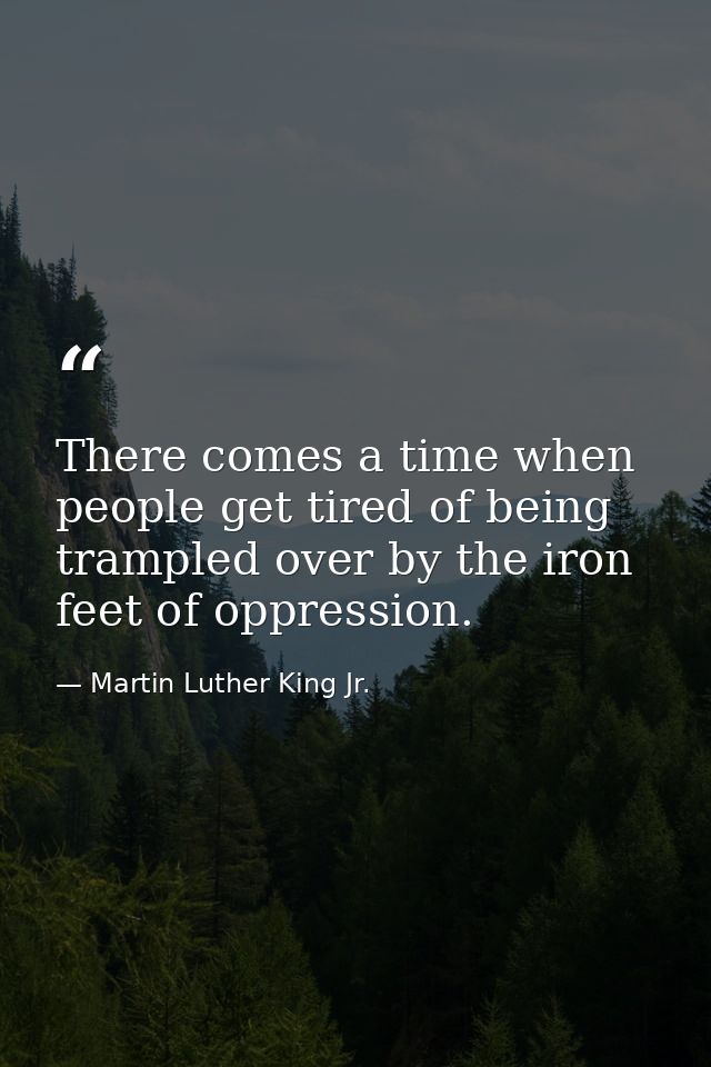There comes a time when people get tired of being trampled over by the iron feet of oppression. — Martin Luther King Jr.
