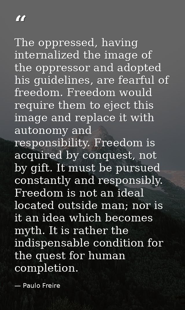 The oppressed, having internalized the image of the oppressor and adopted his guidelines, are fearful of freedom. Freedo — Paulo Freire