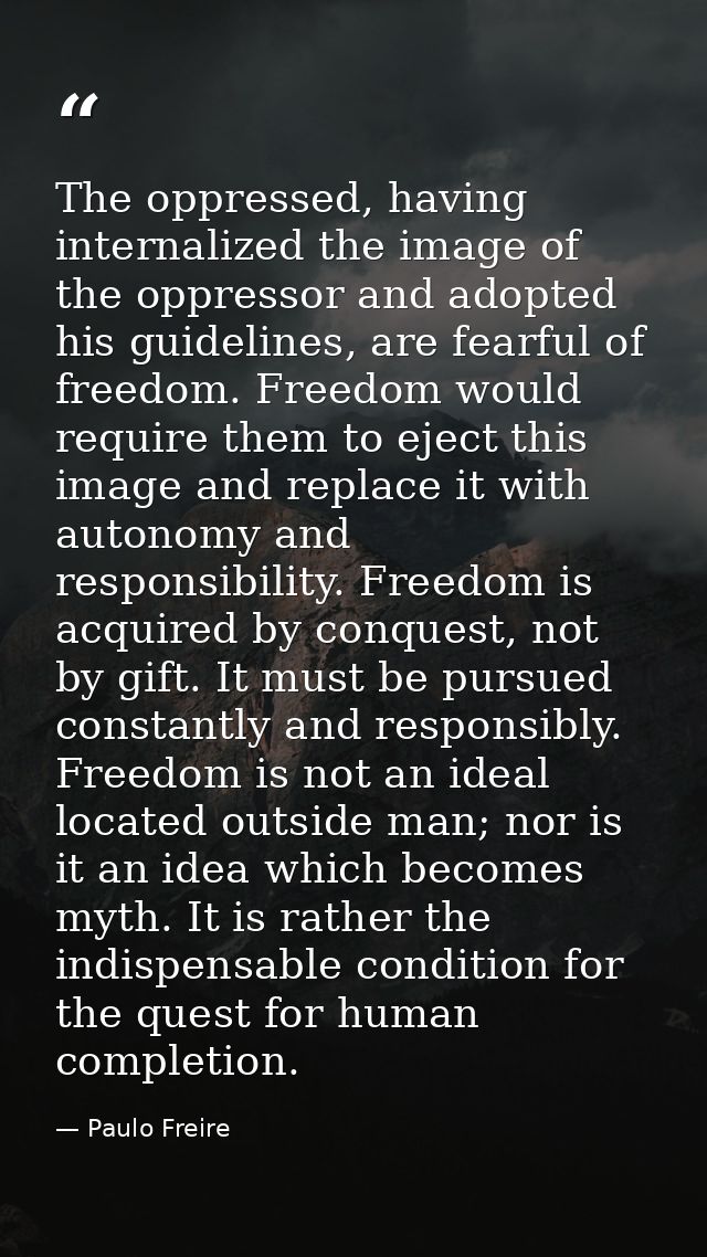 The oppressed, having internalized the image of the oppressor and adopted his guidelines, are fearful of freedom. Freedo — Paulo Freire