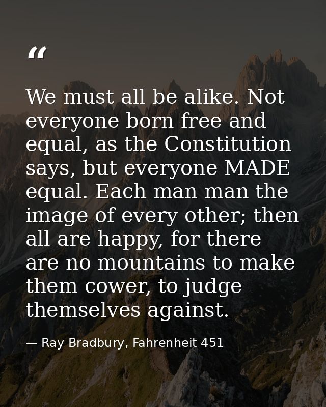 We must all be alike. Not everyone born free and equal, as the Constitution says, but everyone MADE equal. Each man man  — Ray Bradbury, Fahrenheit 451