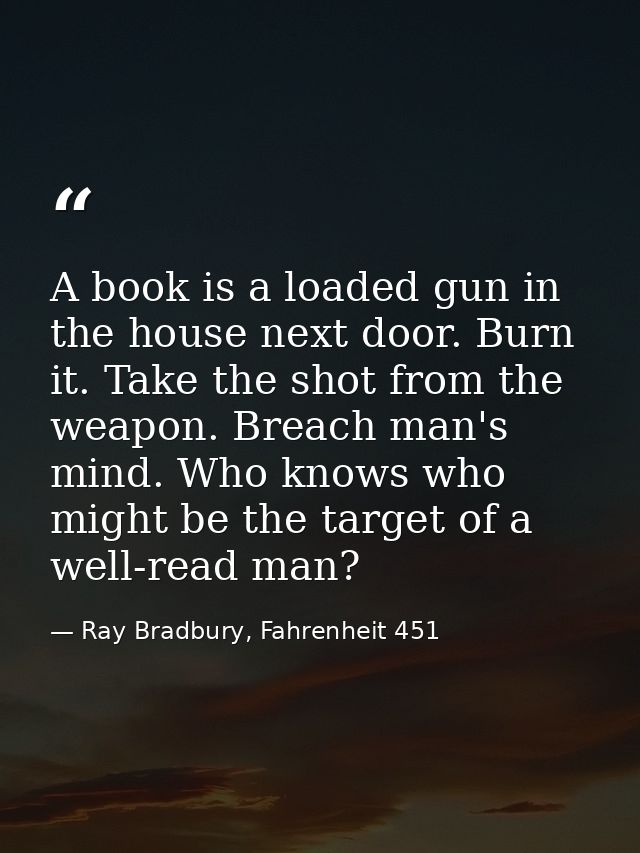 A book is a loaded gun in the house next door. Burn it. Take the shot from the weapon. Breach man's mind. Who knows who  — Ray Bradbury, Fahrenheit 451