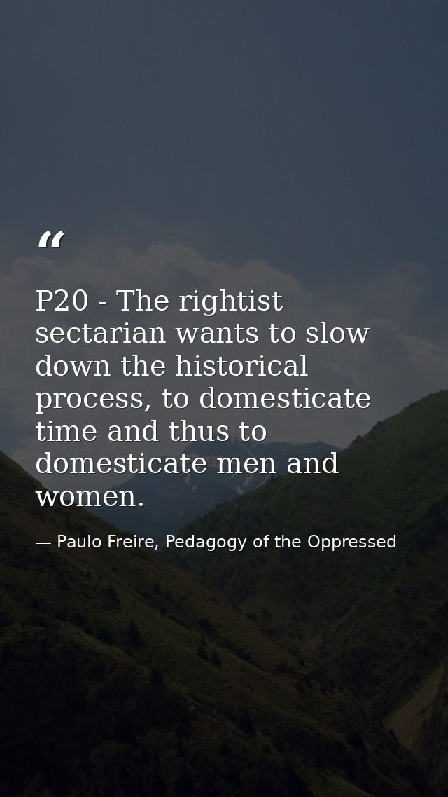 P20 - The rightist sectarian wants to slow down the historical process, to domesticate time and thus to domesticate men  — Paulo Freire, Pedagogy of the Oppressed