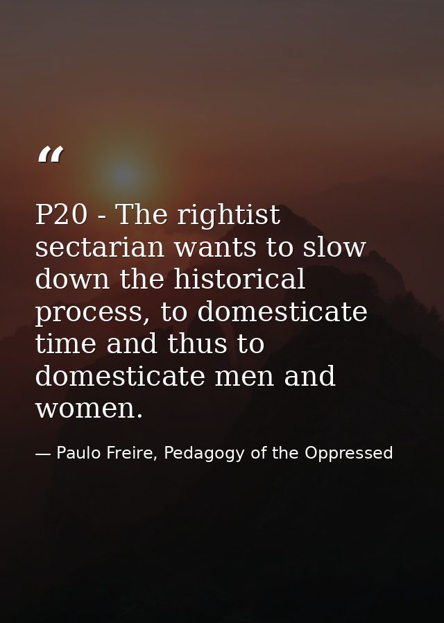 P20 - The rightist sectarian wants to slow down the historical process, to domesticate time and thus to domesticate men  — Paulo Freire, Pedagogy of the Oppressed