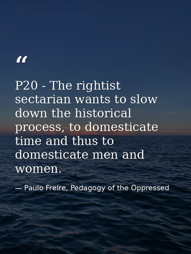 P20 - The rightist sectarian wants to slow down the historical process, to domesticate time and thus to domesticate men  — Paulo Freire, Pedagogy of the Oppressed