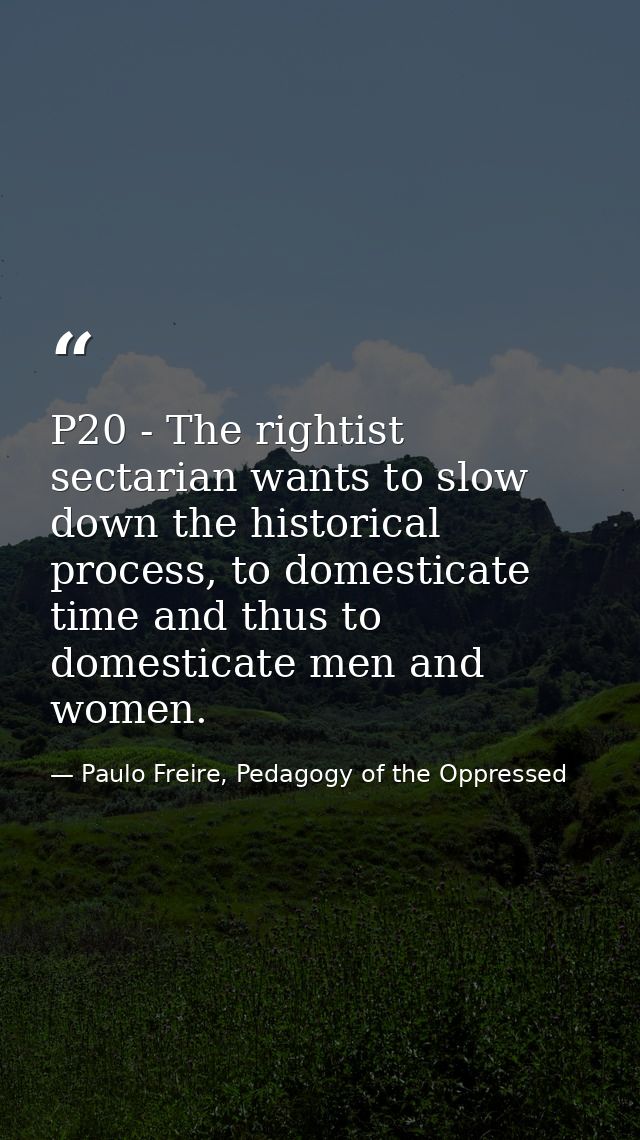 P20 - The rightist sectarian wants to slow down the historical process, to domesticate time and thus to domesticate men  — Paulo Freire, Pedagogy of the Oppressed