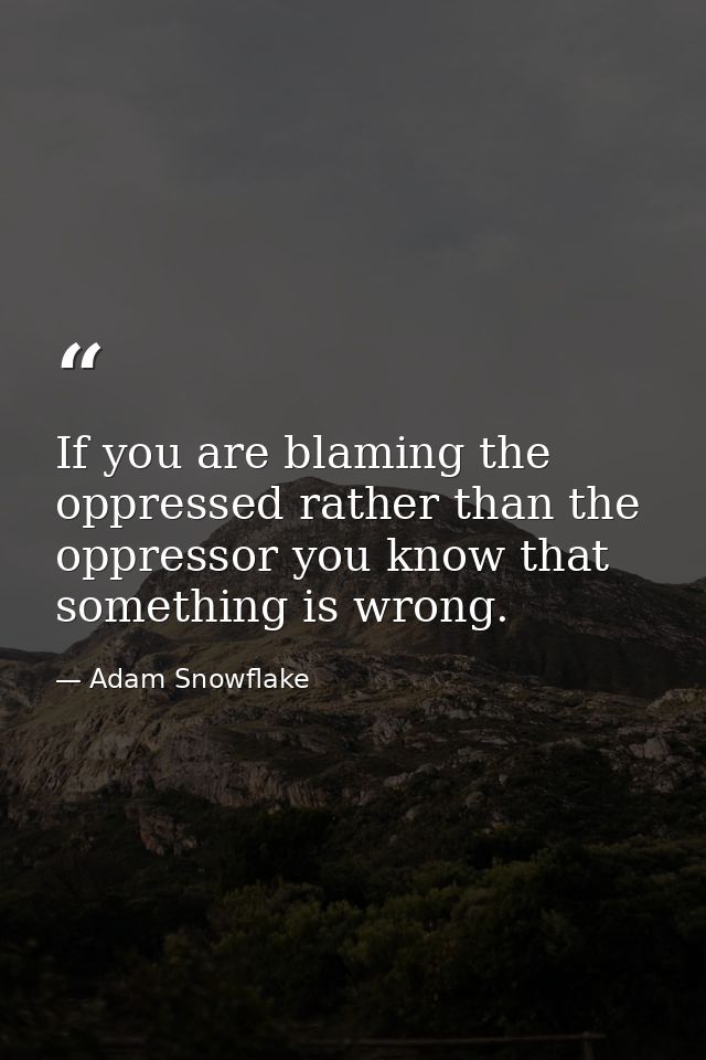 If you are blaming the oppressed rather than the oppressor you know that something is wrong. — Adam Snowflake