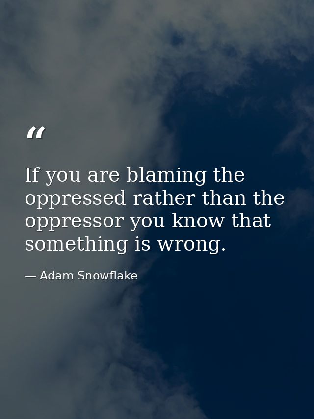 If you are blaming the oppressed rather than the oppressor you know that something is wrong. — Adam Snowflake