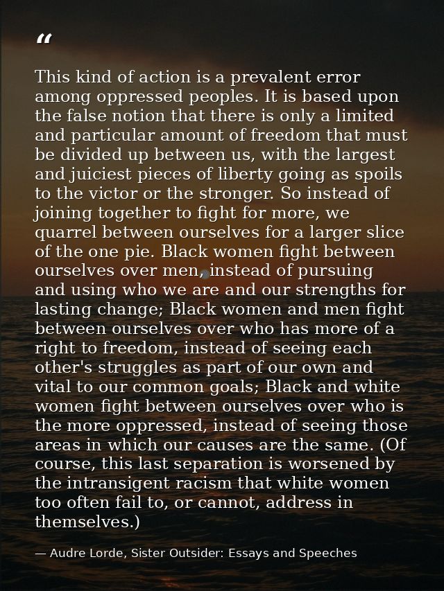 This kind of action is a prevalent error among oppressed peoples. It is based upon the false notion that there is only a — Audre Lorde, Sister Outsider: Essays and Speeches